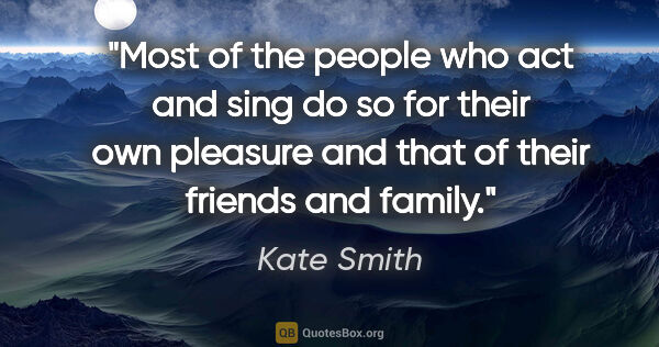 Kate Smith quote: "Most of the people who act and sing do so for their own..."