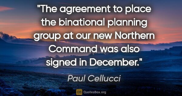 Paul Cellucci quote: "The agreement to place the binational planning group at our..."