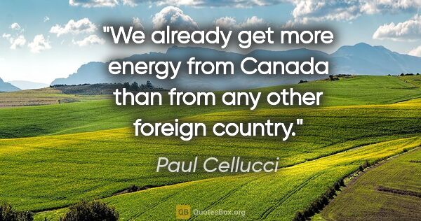 Paul Cellucci quote: "We already get more energy from Canada than from any other..."