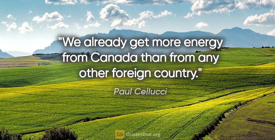 Paul Cellucci quote: "We already get more energy from Canada than from any other..."