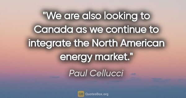 Paul Cellucci quote: "We are also looking to Canada as we continue to integrate the..."
