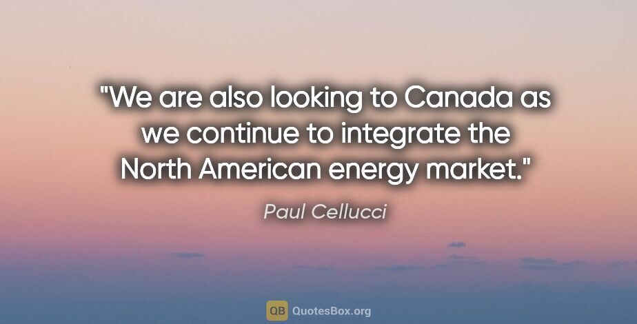 Paul Cellucci quote: "We are also looking to Canada as we continue to integrate the..."