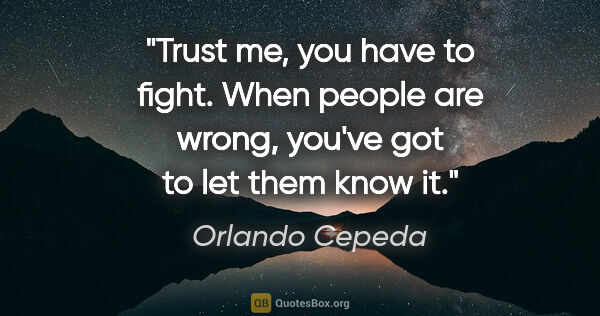 Orlando Cepeda quote: "Trust me, you have to fight. When people are wrong, you've got..."