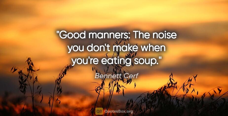 Bennett Cerf quote: "Good manners: The noise you don't make when you're eating soup."