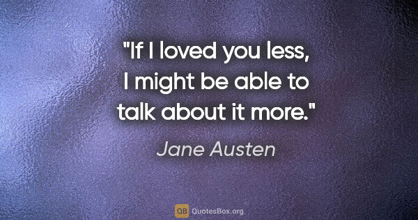 Jane Austen quote: "If I loved you less, I might be able to talk about it more."