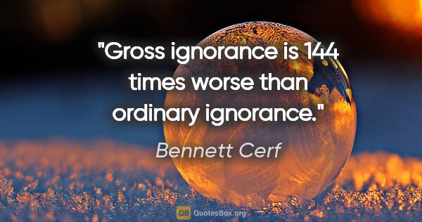 Bennett Cerf quote: "Gross ignorance is 144 times worse than ordinary ignorance."