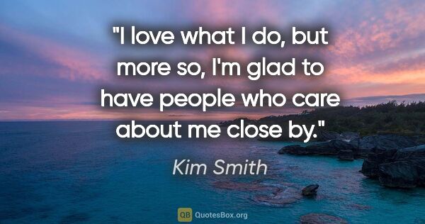 Kim Smith quote: "I love what I do, but more so, I'm glad to have people who..."