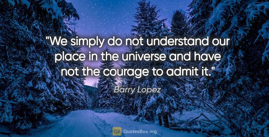 Barry Lopez quote: "We simply do not understand our place in the universe and have..."