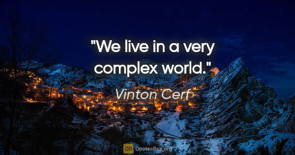 Vinton Cerf quote: "We live in a very complex world."