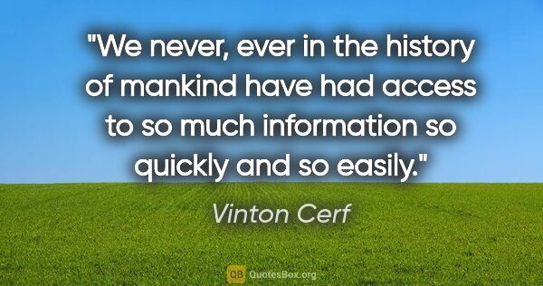 Vinton Cerf quote: "We never, ever in the history of mankind have had access to so..."