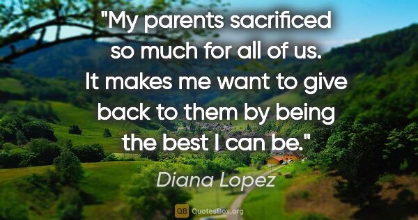 Diana Lopez quote: "My parents sacrificed so much for all of us. It makes me want..."
