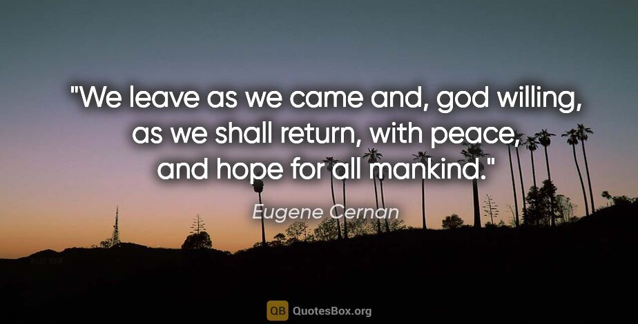 Eugene Cernan quote: "We leave as we came and, god willing, as we shall return, with..."