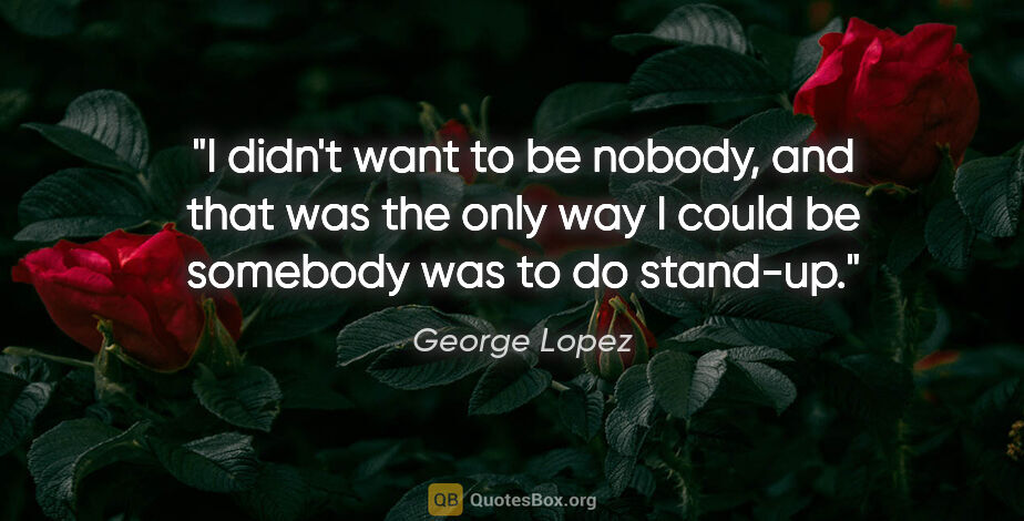 George Lopez quote: "I didn't want to be nobody, and that was the only way I could..."