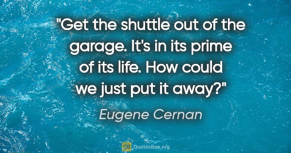 Eugene Cernan quote: "Get the shuttle out of the garage. It's in its prime of its..."