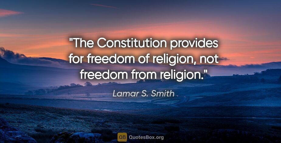 Lamar S. Smith quote: "The Constitution provides for freedom of religion, not freedom..."
