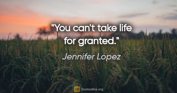 Jennifer Lopez quote: "You can't take life for granted."