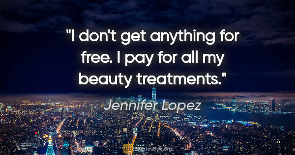 Jennifer Lopez quote: "I don't get anything for free. I pay for all my beauty..."