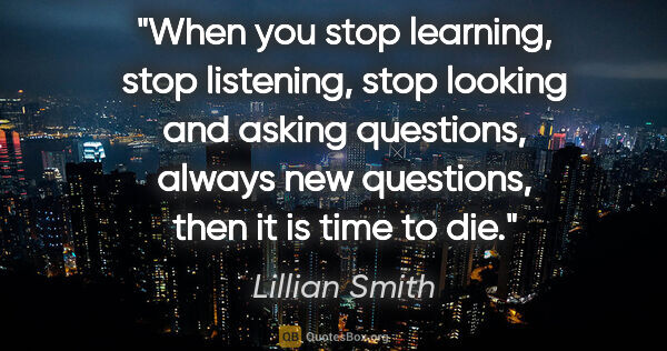 Lillian Smith quote: "When you stop learning, stop listening, stop looking and..."