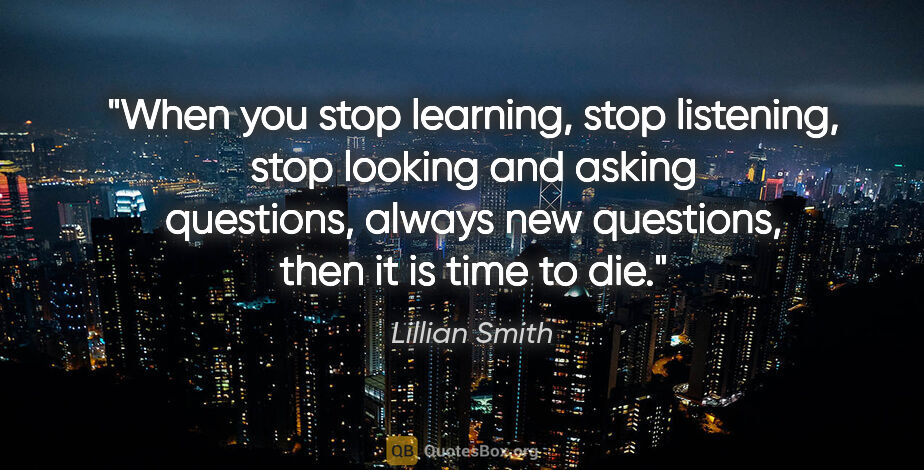 Lillian Smith quote: "When you stop learning, stop listening, stop looking and..."