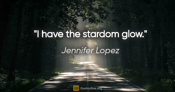 Jennifer Lopez quote: "I have the stardom glow."