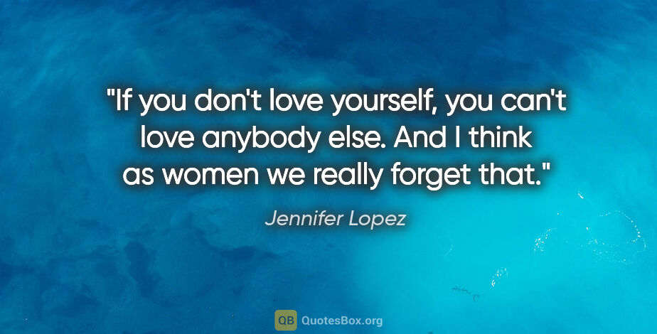 Jennifer Lopez quote: "If you don't love yourself, you can't love anybody else. And I..."