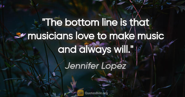 Jennifer Lopez quote: "The bottom line is that musicians love to make music and..."