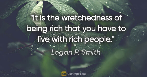 Logan P. Smith quote: "It is the wretchedness of being rich that you have to live..."