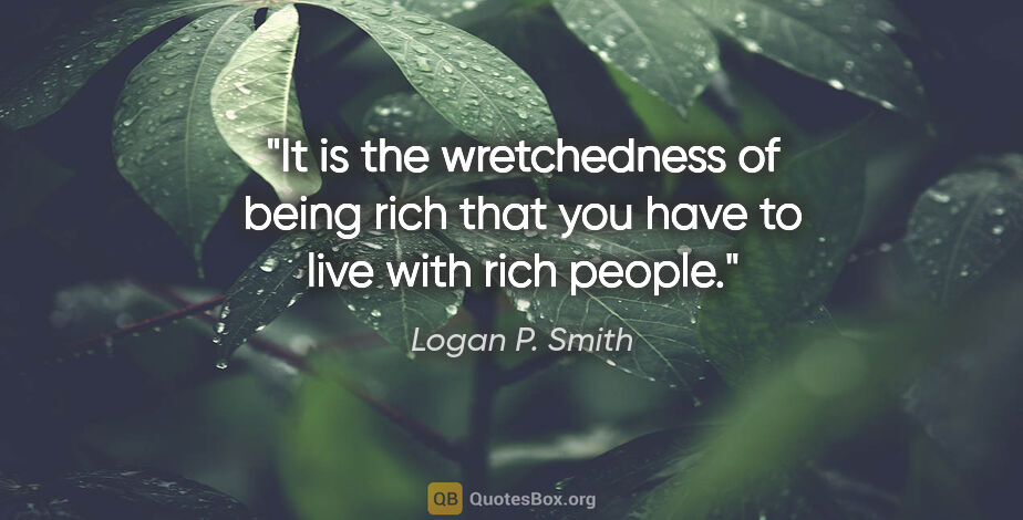 Logan P. Smith quote: "It is the wretchedness of being rich that you have to live..."