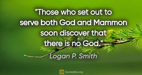 Logan P. Smith quote: "Those who set out to serve both God and Mammon soon discover..."