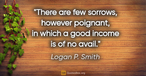 Logan P. Smith quote: "There are few sorrows, however poignant, in which a good..."