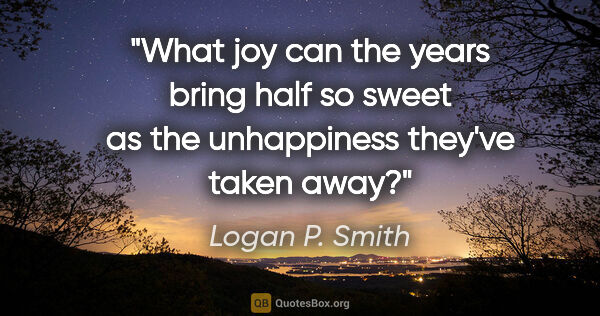 Logan P. Smith quote: "What joy can the years bring half so sweet as the unhappiness..."