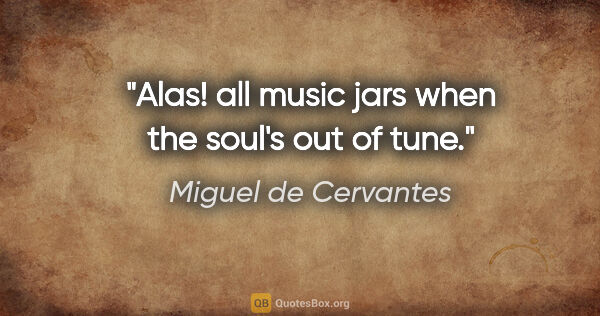 Miguel de Cervantes quote: "Alas! all music jars when the soul's out of tune."