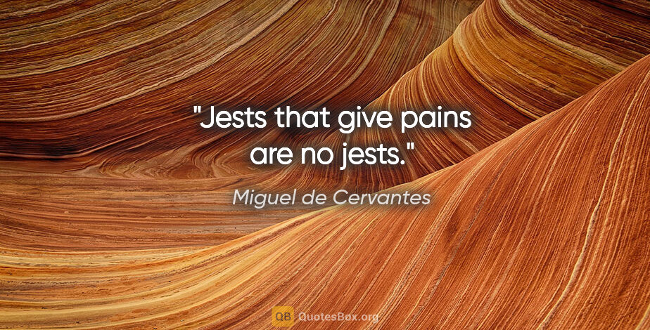 Miguel de Cervantes quote: "Jests that give pains are no jests."