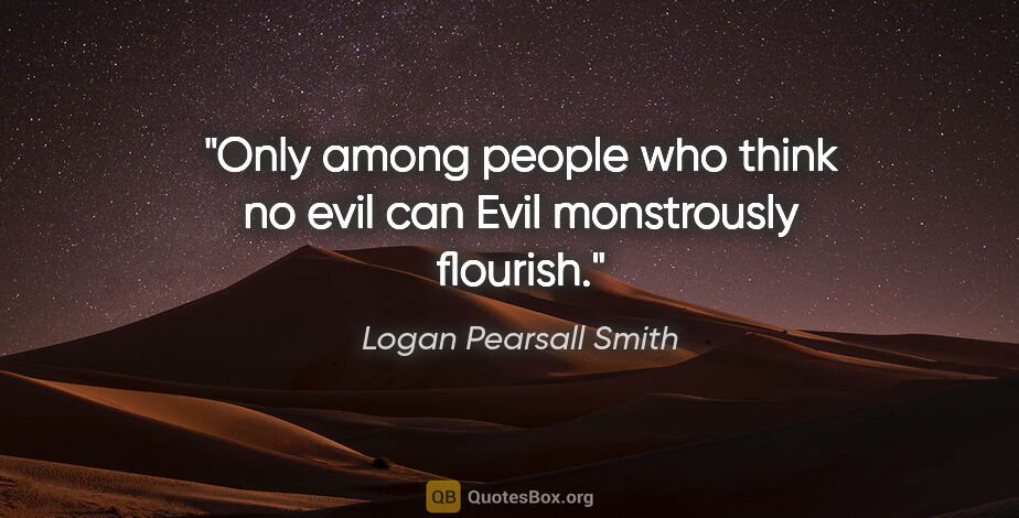 Logan Pearsall Smith quote: "Only among people who think no evil can Evil monstrously..."