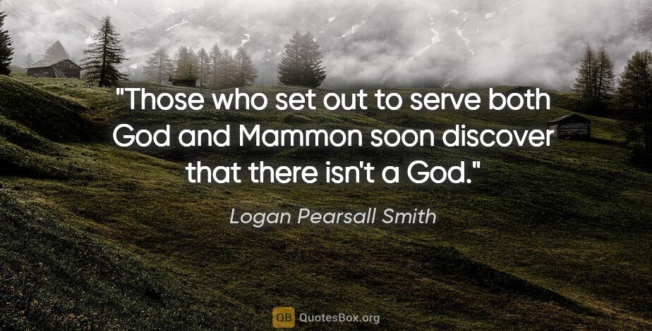 Logan Pearsall Smith quote: "Those who set out to serve both God and Mammon soon discover..."