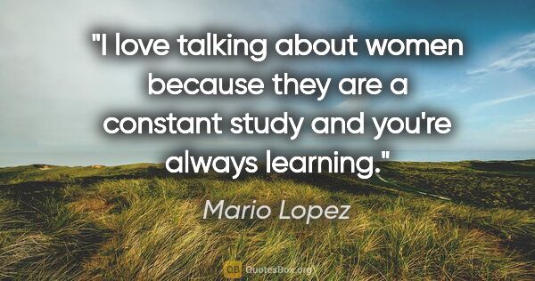 Mario Lopez quote: "I love talking about women because they are a constant study..."