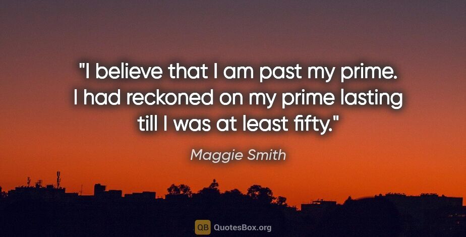 Maggie Smith quote: "I believe that I am past my prime. I had reckoned on my prime..."