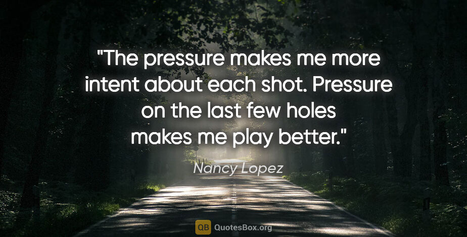Nancy Lopez quote: "The pressure makes me more intent about each shot. Pressure on..."