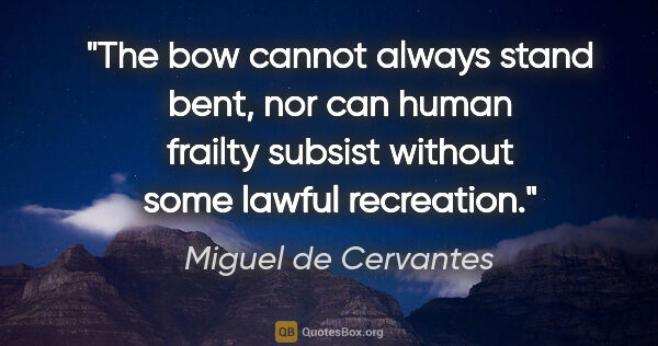 Miguel de Cervantes quote: "The bow cannot always stand bent, nor can human frailty..."