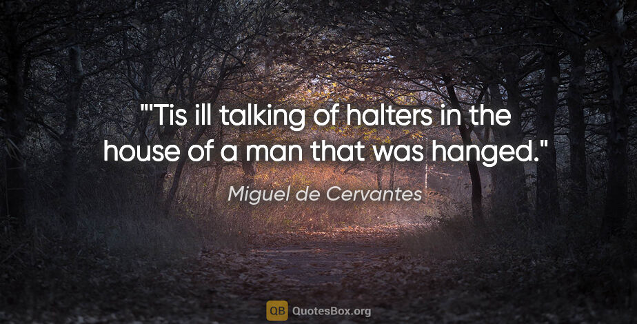 Miguel de Cervantes quote: "'Tis ill talking of halters in the house of a man that was..."