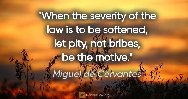 Miguel de Cervantes quote: "When the severity of the law is to be softened, let pity, not..."