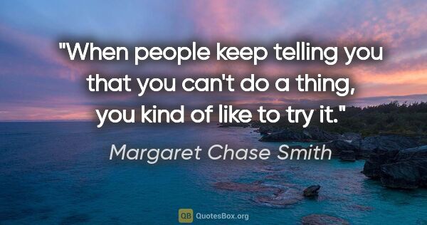 Margaret Chase Smith quote: "When people keep telling you that you can't do a thing, you..."