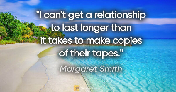 Margaret Smith quote: "I can't get a relationship to last longer than it takes to..."