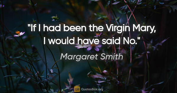 Margaret Smith quote: "If I had been the Virgin Mary, I would have said "No.""