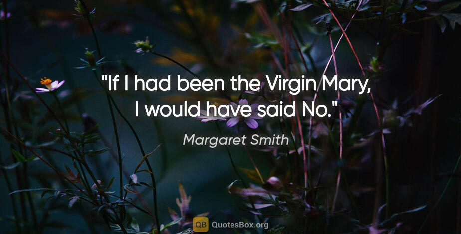 Margaret Smith quote: "If I had been the Virgin Mary, I would have said "No.""