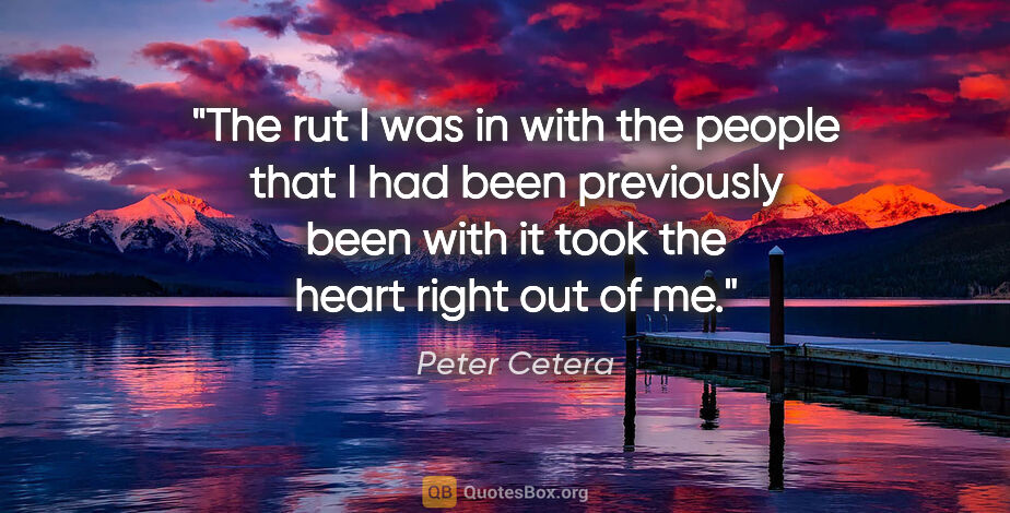 Peter Cetera quote: "The rut I was in with the people that I had been previously..."
