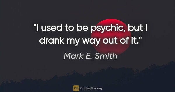 Mark E. Smith quote: "I used to be psychic, but I drank my way out of it."