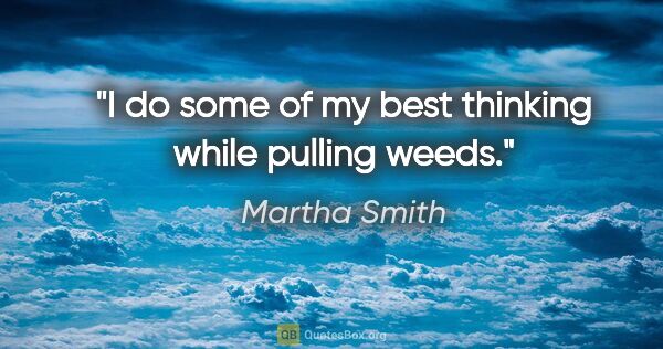 Martha Smith quote: "I do some of my best thinking while pulling weeds."
