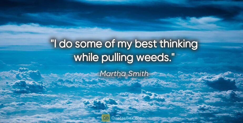 Martha Smith quote: "I do some of my best thinking while pulling weeds."