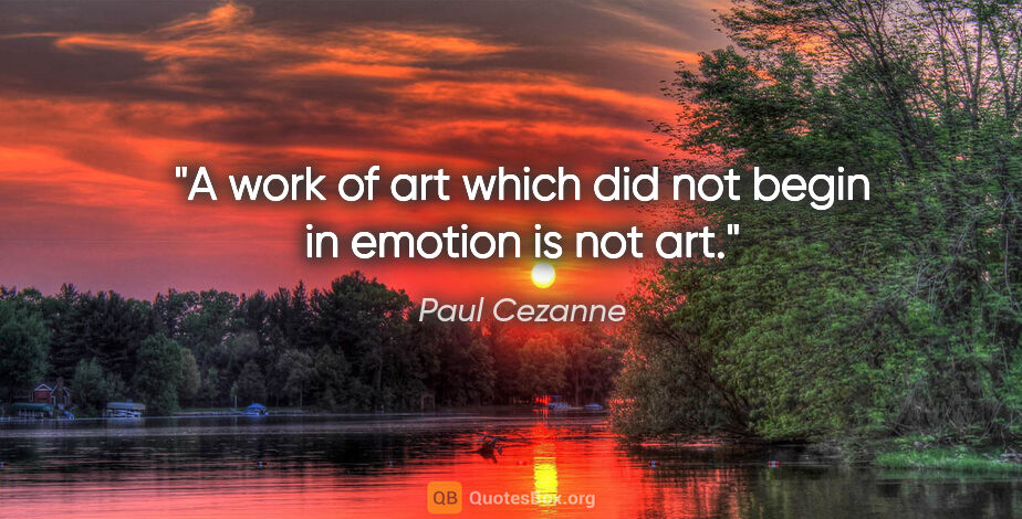 Paul Cezanne quote: "A work of art which did not begin in emotion is not art."